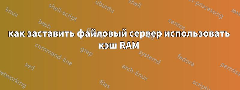 как заставить файловый сервер использовать кэш RAM