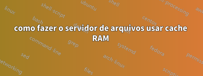 como fazer o servidor de arquivos usar cache RAM