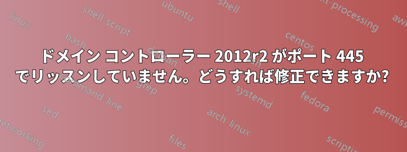 ドメイン コントローラー 2012r2 がポート 445 でリッスンしていません。どうすれば修正できますか?