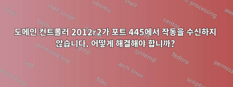 도메인 컨트롤러 2012r2가 포트 445에서 작동을 수신하지 않습니다. 어떻게 해결해야 합니까?