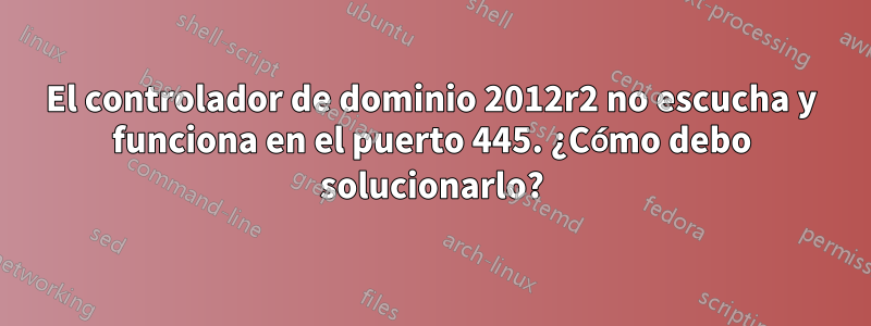 El controlador de dominio 2012r2 no escucha y funciona en el puerto 445. ¿Cómo debo solucionarlo?