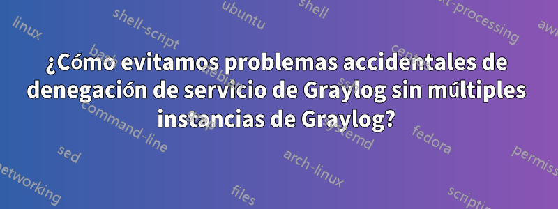 ¿Cómo evitamos problemas accidentales de denegación de servicio de Graylog sin múltiples instancias de Graylog?