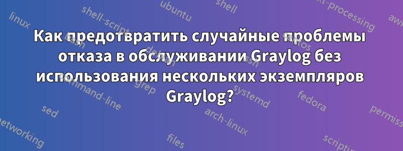 Как предотвратить случайные проблемы отказа в обслуживании Graylog без использования нескольких экземпляров Graylog?