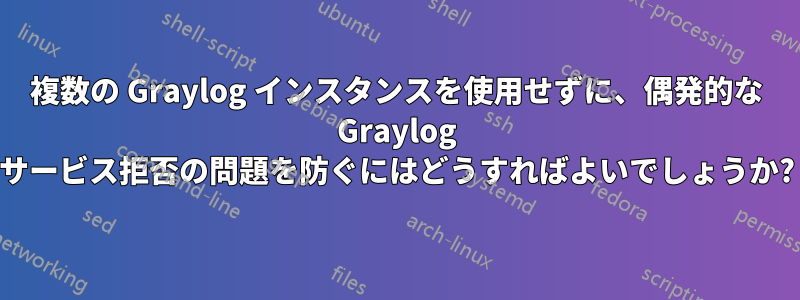 複数の Graylog インスタンスを使用せずに、偶発的な Graylog サービス拒否の問題を防ぐにはどうすればよいでしょうか?