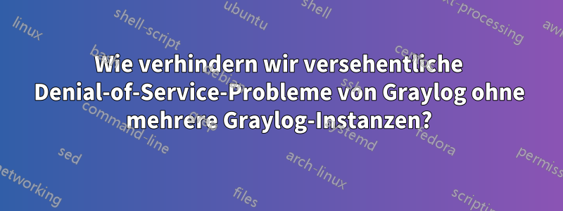 Wie verhindern wir versehentliche Denial-of-Service-Probleme von Graylog ohne mehrere Graylog-Instanzen?