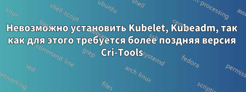 Невозможно установить Kubelet, Kubeadm, так как для этого требуется более поздняя версия Cri-Tools