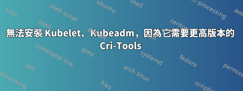 無法安裝 Kubelet、Kubeadm，因為它需要更高版本的 Cri-Tools