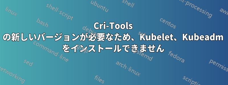 Cri-Tools の新しいバージョンが必要なため、Kubelet、Kubeadm をインストールできません