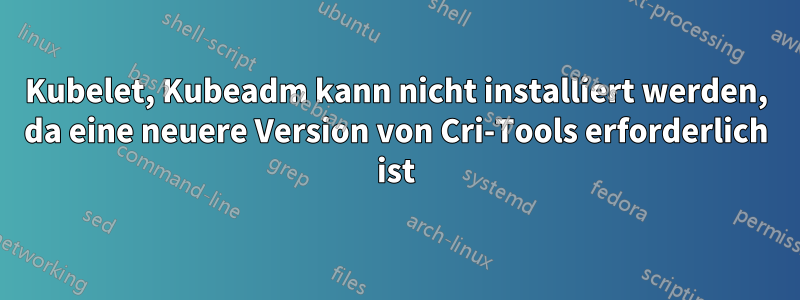 Kubelet, Kubeadm kann nicht installiert werden, da eine neuere Version von Cri-Tools erforderlich ist