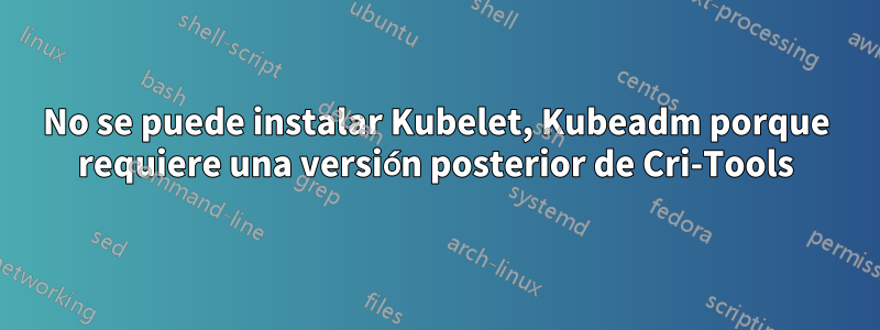 No se puede instalar Kubelet, Kubeadm porque requiere una versión posterior de Cri-Tools