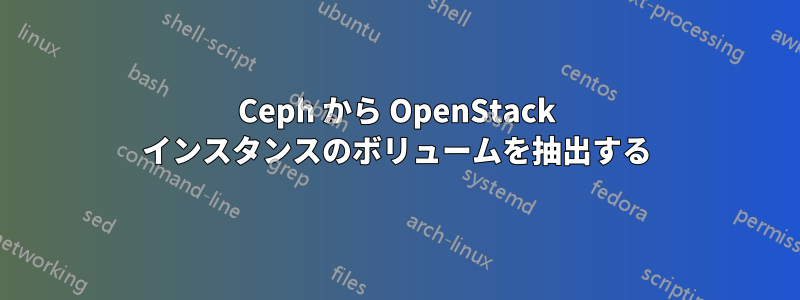 Ceph から OpenStack インスタンスのボリュームを抽出する