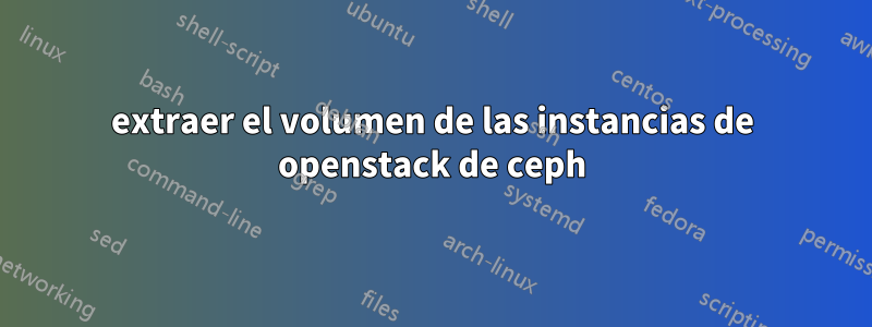 extraer el volumen de las instancias de openstack de ceph