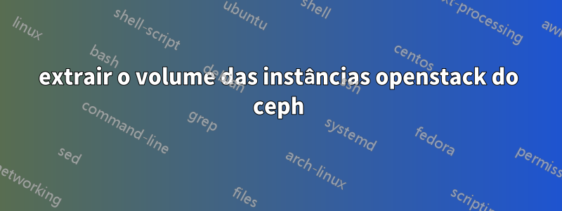 extrair o volume das instâncias openstack do ceph