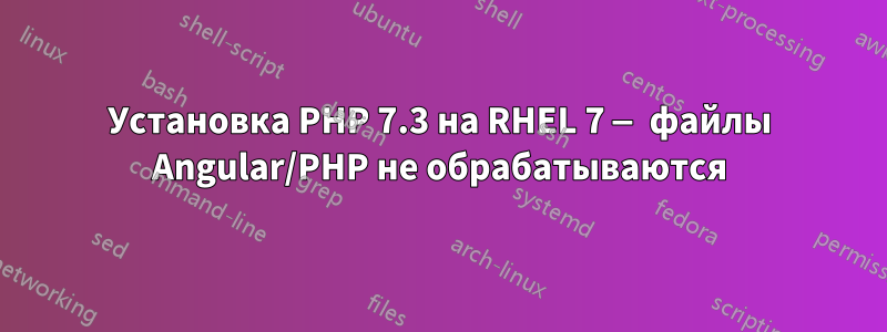 Установка PHP 7.3 на RHEL 7 — файлы Angular/PHP не обрабатываются