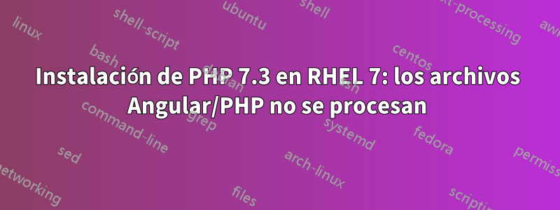 Instalación de PHP 7.3 en RHEL 7: los archivos Angular/PHP no se procesan