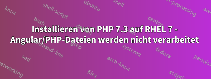 Installieren von PHP 7.3 auf RHEL 7 - Angular/PHP-Dateien werden nicht verarbeitet