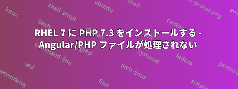 RHEL 7 に PHP 7.3 をインストールする - Angular/PHP ファイルが処理されない