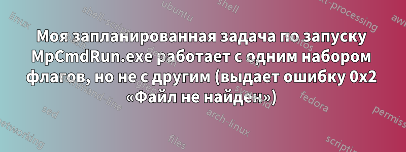 Моя запланированная задача по запуску MpCmdRun.exe работает с одним набором флагов, но не с другим (выдает ошибку 0x2 «Файл не найден»)