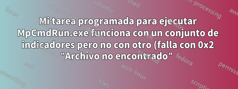 Mi tarea programada para ejecutar MpCmdRun.exe funciona con un conjunto de indicadores pero no con otro (falla con 0x2 "Archivo no encontrado")