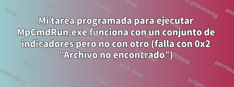 Mi tarea programada para ejecutar MpCmdRun.exe funciona con un conjunto de indicadores pero no con otro (falla con 0x2 "Archivo no encontrado")