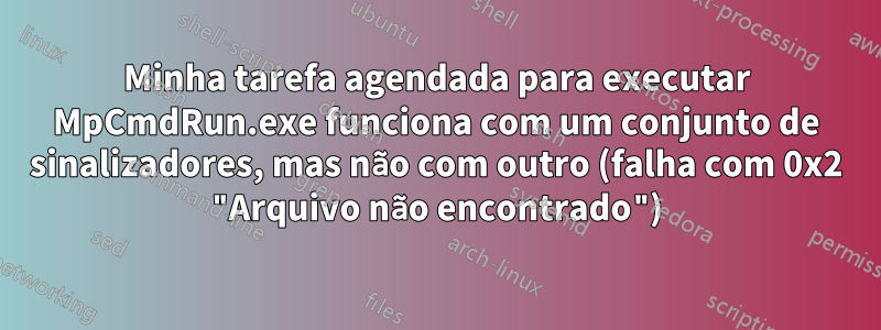 Minha tarefa agendada para executar MpCmdRun.exe funciona com um conjunto de sinalizadores, mas não com outro (falha com 0x2 "Arquivo não encontrado")