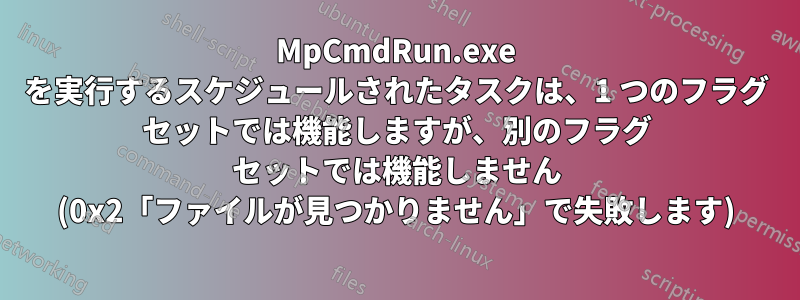 MpCmdRun.exe を実行するスケジュールされたタスクは、1 つのフラグ セットでは機能しますが、別のフラグ セットでは機能しません (0x2「ファイルが見つかりません」で失敗します)