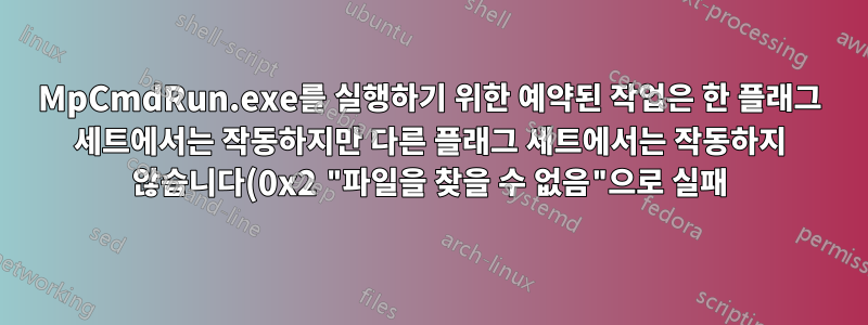 MpCmdRun.exe를 실행하기 위한 예약된 작업은 한 플래그 세트에서는 작동하지만 다른 플래그 세트에서는 작동하지 않습니다(0x2 "파일을 찾을 수 없음"으로 실패).