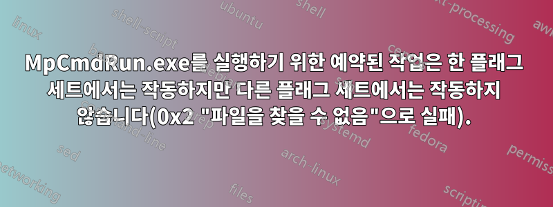 MpCmdRun.exe를 실행하기 위한 예약된 작업은 한 플래그 세트에서는 작동하지만 다른 플래그 세트에서는 작동하지 않습니다(0x2 "파일을 찾을 수 없음"으로 실패).