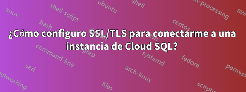 ¿Cómo configuro SSL/TLS para conectarme a una instancia de Cloud SQL?