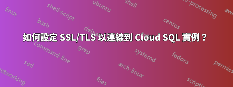 如何設定 SSL/TLS 以連線到 Cloud SQL 實例？