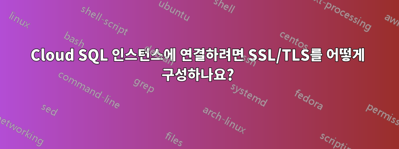 Cloud SQL 인스턴스에 연결하려면 SSL/TLS를 어떻게 구성하나요?