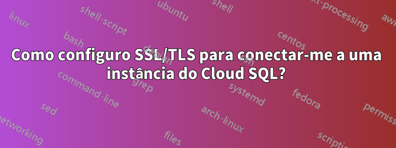 Como configuro SSL/TLS para conectar-me a uma instância do Cloud SQL?