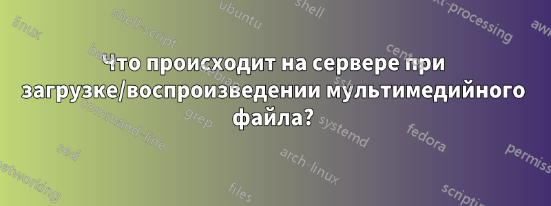 Что происходит на сервере при загрузке/воспроизведении мультимедийного файла?