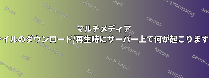 マルチメディア ファイルのダウンロード/再生時にサーバー上で何が起こりますか?