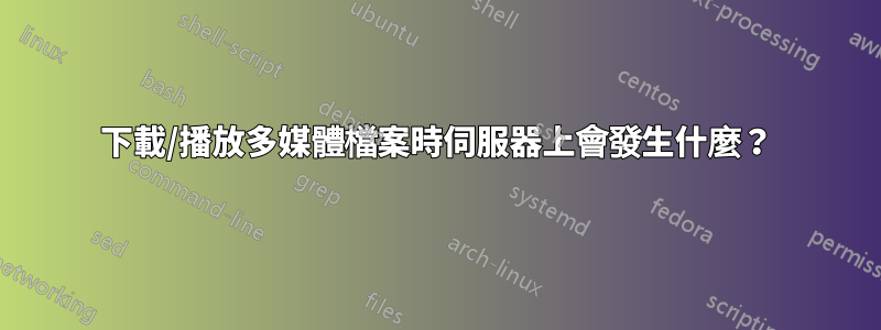 下載/播放多媒體檔案時伺服器上會發生什麼？