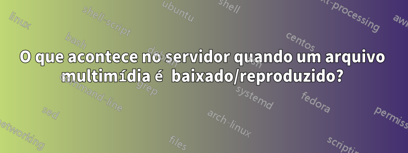 O que acontece no servidor quando um arquivo multimídia é baixado/reproduzido?