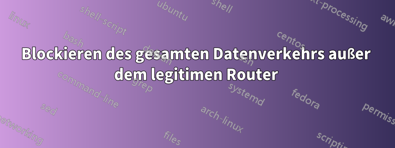 Blockieren des gesamten Datenverkehrs außer dem legitimen Router