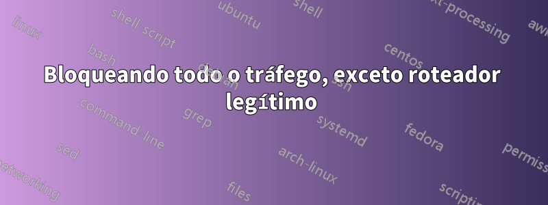 Bloqueando todo o tráfego, exceto roteador legítimo