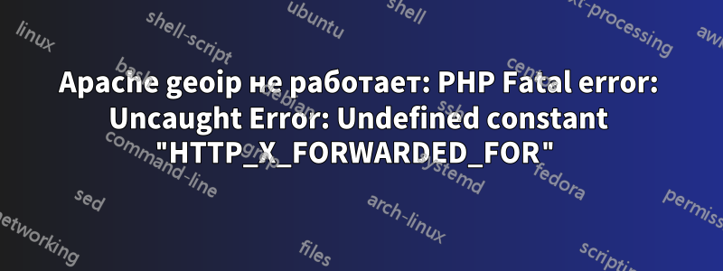 Apache geoip не работает: PHP Fatal error: Uncaught Error: Undefined constant "HTTP_X_FORWARDED_FOR"