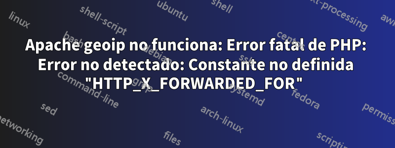 Apache geoip no funciona: Error fatal de PHP: Error no detectado: Constante no definida "HTTP_X_FORWARDED_FOR"