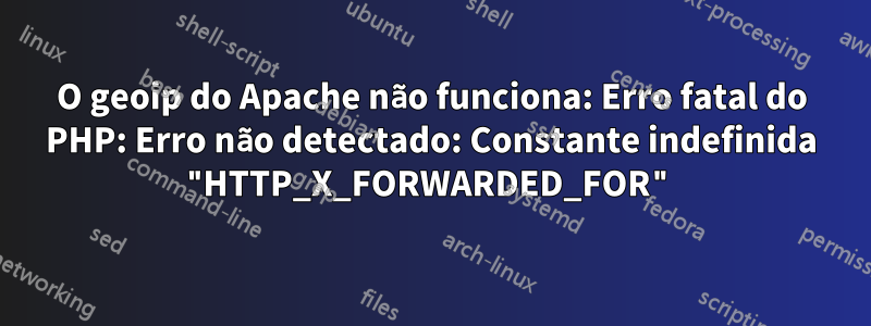 O geoip do Apache não funciona: Erro fatal do PHP: Erro não detectado: Constante indefinida "HTTP_X_FORWARDED_FOR"