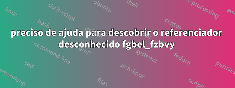 preciso de ajuda para descobrir o referenciador desconhecido fgbel_fzbvy