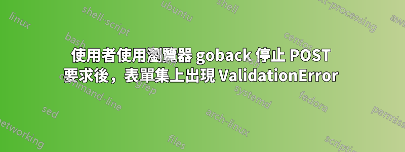 使用者使用瀏覽器 goback 停止 POST 要求後，表單集上出現 ValidationError