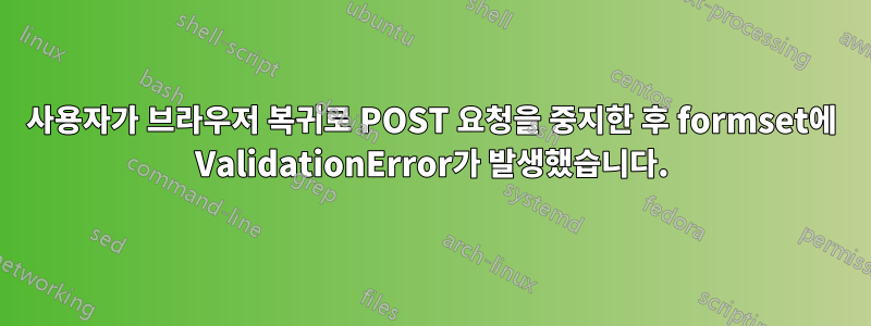 사용자가 브라우저 복귀로 POST 요청을 중지한 후 formset에 ValidationError가 발생했습니다.