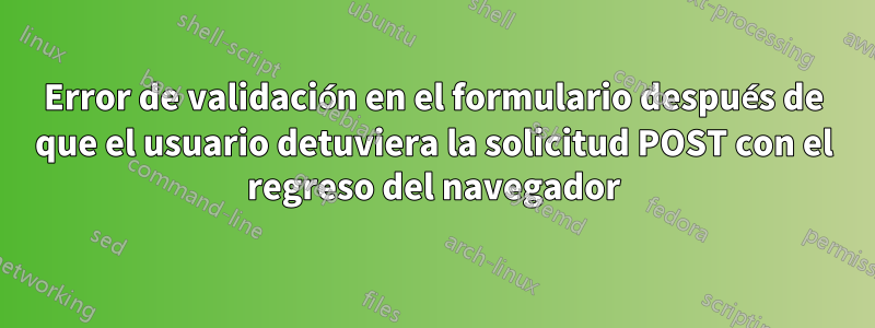 Error de validación en el formulario después de que el usuario detuviera la solicitud POST con el regreso del navegador