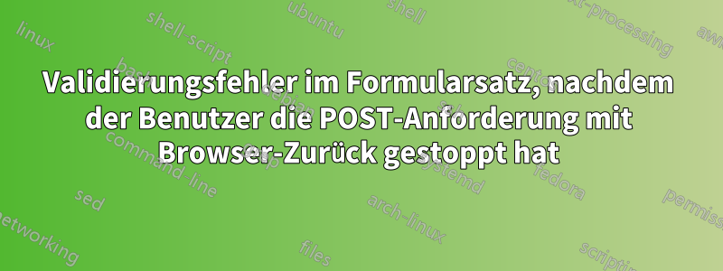 Validierungsfehler im Formularsatz, nachdem der Benutzer die POST-Anforderung mit Browser-Zurück gestoppt hat