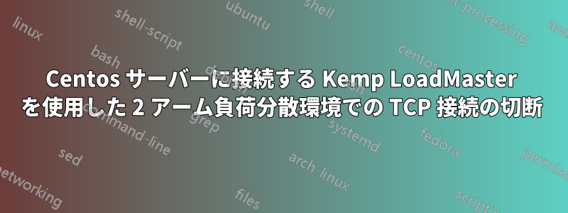 Centos サーバーに接続する Kemp LoadMaster を使用した 2 アーム負荷分散環境での TCP 接続の切断