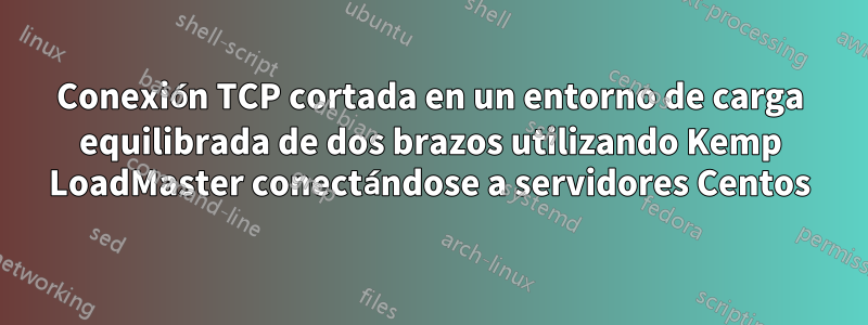 Conexión TCP cortada en un entorno de carga equilibrada de dos brazos utilizando Kemp LoadMaster conectándose a servidores Centos