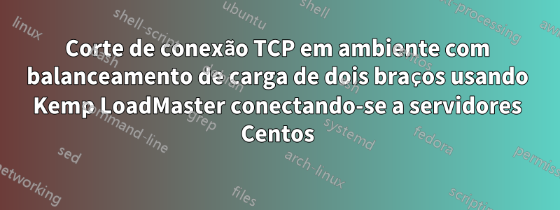 Corte de conexão TCP em ambiente com balanceamento de carga de dois braços usando Kemp LoadMaster conectando-se a servidores Centos