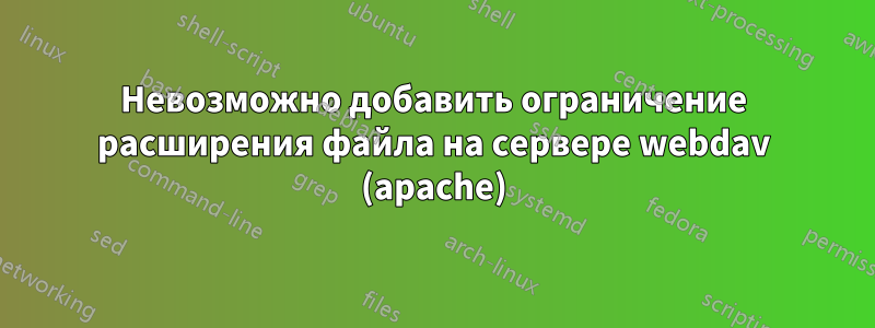 Невозможно добавить ограничение расширения файла на сервере webdav (apache)